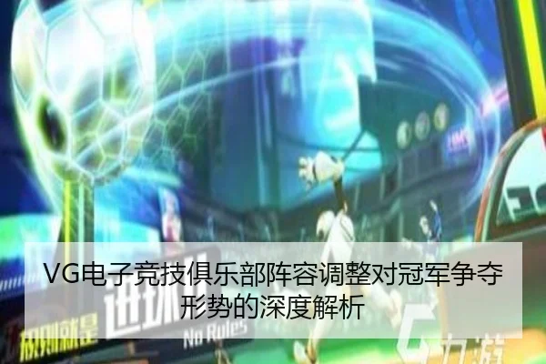 VG电子竞技俱乐部阵容调整对冠军争夺形势的深度解析